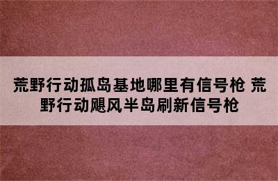 荒野行动孤岛基地哪里有信号枪 荒野行动飓风半岛刷新信号枪